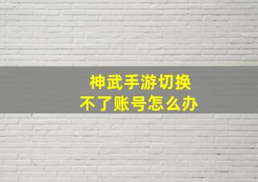 神武手游切换不了账号怎么办