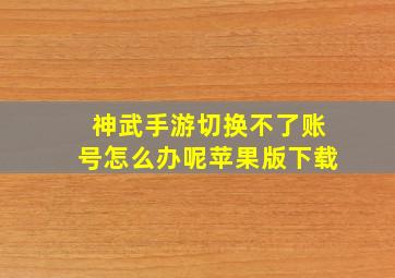 神武手游切换不了账号怎么办呢苹果版下载