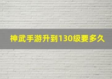 神武手游升到130级要多久