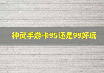 神武手游卡95还是99好玩