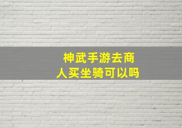 神武手游去商人买坐骑可以吗