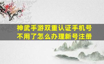 神武手游双重认证手机号不用了怎么办理新号注册