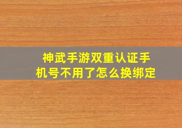 神武手游双重认证手机号不用了怎么换绑定