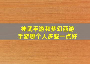 神武手游和梦幻西游手游哪个人多些一点好