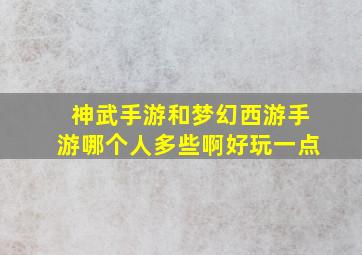 神武手游和梦幻西游手游哪个人多些啊好玩一点