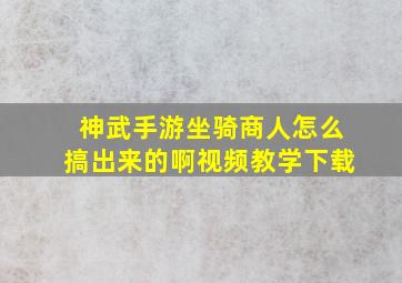 神武手游坐骑商人怎么搞出来的啊视频教学下载