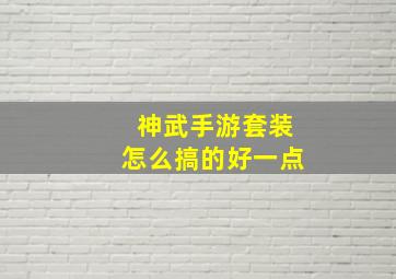 神武手游套装怎么搞的好一点