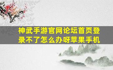 神武手游官网论坛首页登录不了怎么办呀苹果手机