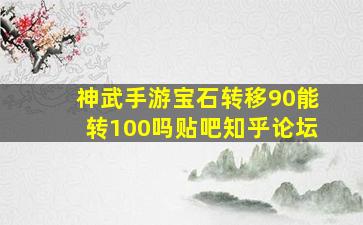 神武手游宝石转移90能转100吗贴吧知乎论坛