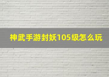 神武手游封妖105级怎么玩