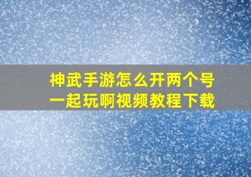 神武手游怎么开两个号一起玩啊视频教程下载