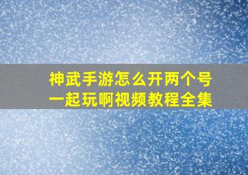 神武手游怎么开两个号一起玩啊视频教程全集