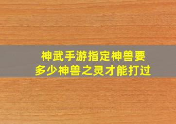 神武手游指定神兽要多少神兽之灵才能打过