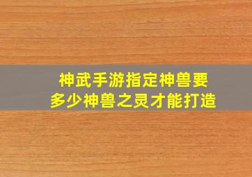 神武手游指定神兽要多少神兽之灵才能打造