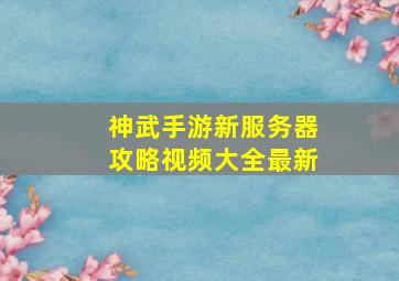 神武手游新服务器攻略视频大全最新