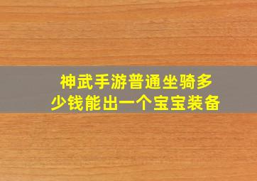 神武手游普通坐骑多少钱能出一个宝宝装备