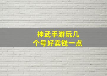 神武手游玩几个号好卖钱一点