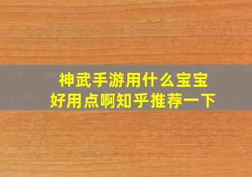 神武手游用什么宝宝好用点啊知乎推荐一下