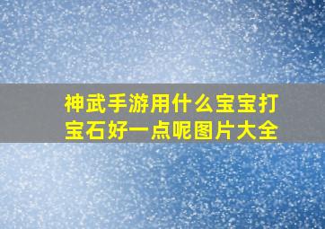 神武手游用什么宝宝打宝石好一点呢图片大全