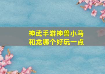 神武手游神兽小马和龙哪个好玩一点