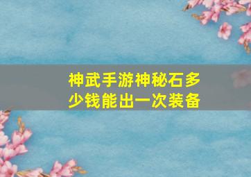 神武手游神秘石多少钱能出一次装备