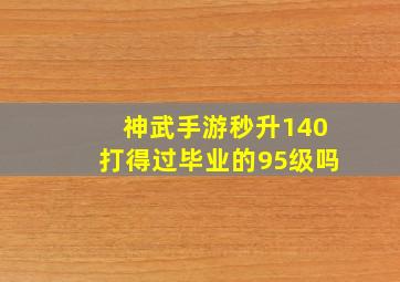 神武手游秒升140打得过毕业的95级吗