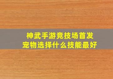 神武手游竞技场首发宠物选择什么技能最好