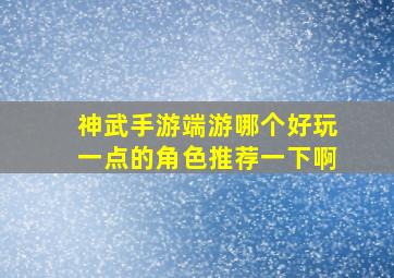 神武手游端游哪个好玩一点的角色推荐一下啊