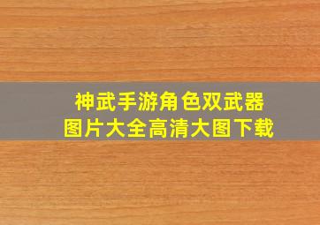 神武手游角色双武器图片大全高清大图下载