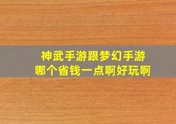 神武手游跟梦幻手游哪个省钱一点啊好玩啊