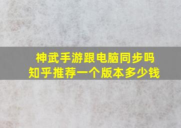 神武手游跟电脑同步吗知乎推荐一个版本多少钱