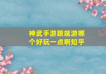 神武手游跟端游哪个好玩一点啊知乎