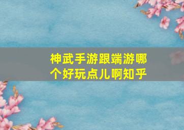 神武手游跟端游哪个好玩点儿啊知乎