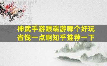 神武手游跟端游哪个好玩省钱一点啊知乎推荐一下