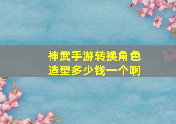 神武手游转换角色造型多少钱一个啊