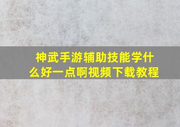 神武手游辅助技能学什么好一点啊视频下载教程