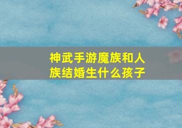 神武手游魔族和人族结婚生什么孩子