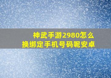 神武手游2980怎么换绑定手机号码呢安卓