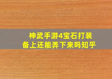 神武手游4宝石打装备上还能弄下来吗知乎