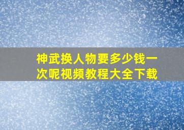 神武换人物要多少钱一次呢视频教程大全下载