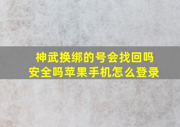 神武换绑的号会找回吗安全吗苹果手机怎么登录