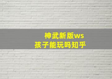 神武新版ws孩子能玩吗知乎