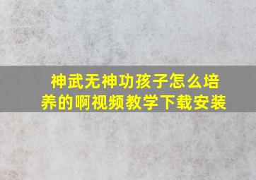 神武无神功孩子怎么培养的啊视频教学下载安装