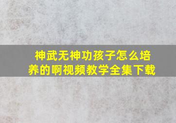 神武无神功孩子怎么培养的啊视频教学全集下载