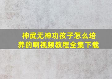 神武无神功孩子怎么培养的啊视频教程全集下载