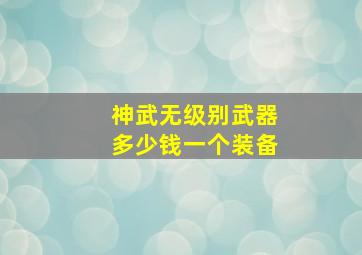 神武无级别武器多少钱一个装备