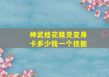 神武桂花精灵变身卡多少钱一个技能