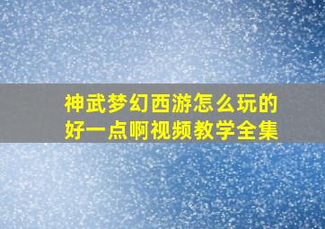 神武梦幻西游怎么玩的好一点啊视频教学全集