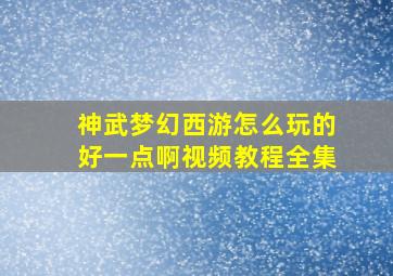 神武梦幻西游怎么玩的好一点啊视频教程全集