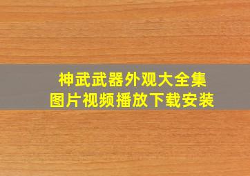 神武武器外观大全集图片视频播放下载安装